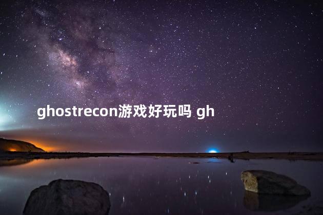 ghostrecon游戏好玩吗 ghostrecon荒野攻略